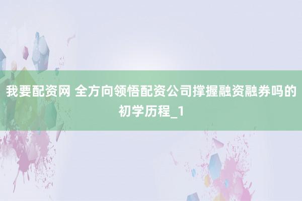 我要配资网 全方向领悟配资公司撑握融资融券吗的初学历程_1