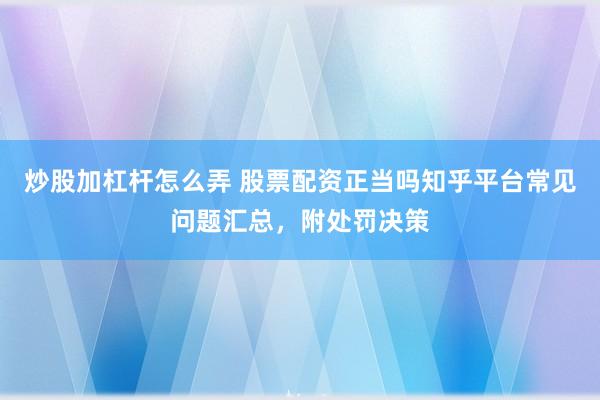 炒股加杠杆怎么弄 股票配资正当吗知乎平台常见问题汇总，附处罚决策