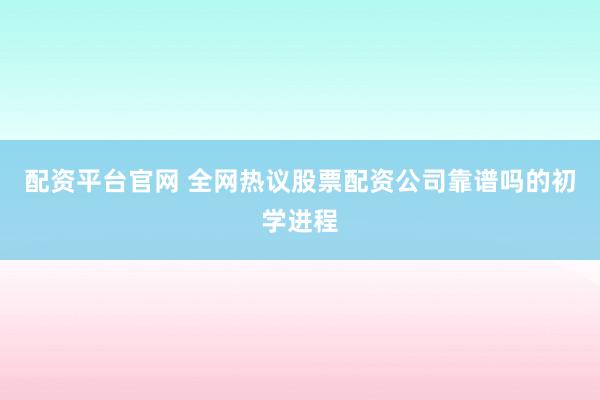 配资平台官网 全网热议股票配资公司靠谱吗的初学进程
