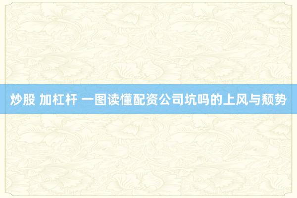 炒股 加杠杆 一图读懂配资公司坑吗的上风与颓势