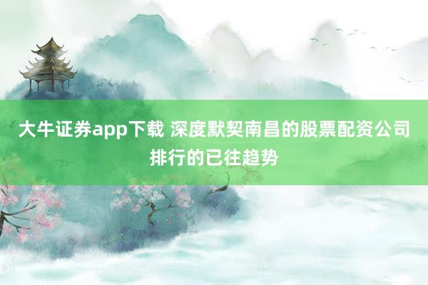 大牛证券app下载 深度默契南昌的股票配资公司排行的已往趋势