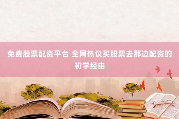 免费股票配资平台 全网热议买股票去那边配资的初学经由