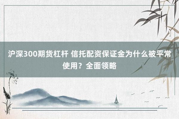 沪深300期货杠杆 信托配资保证金为什么被平常使用？全面领略