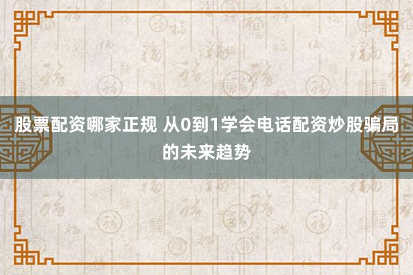 股票配资哪家正规 从0到1学会电话配资炒股骗局的未来趋势