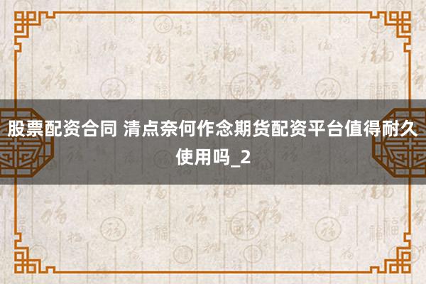 股票配资合同 清点奈何作念期货配资平台值得耐久使用吗_2