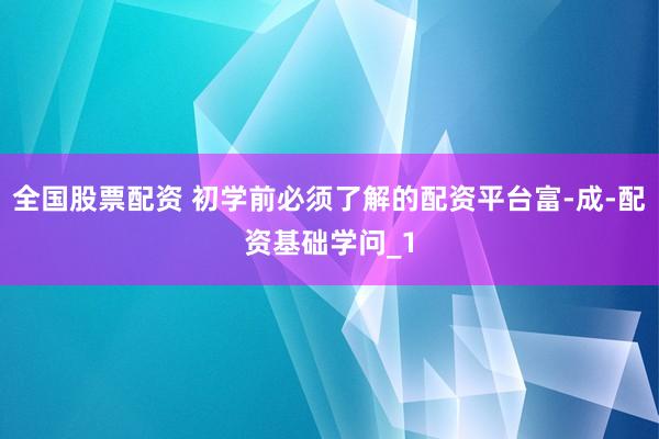 全国股票配资 初学前必须了解的配资平台富-成-配资基础学问_1