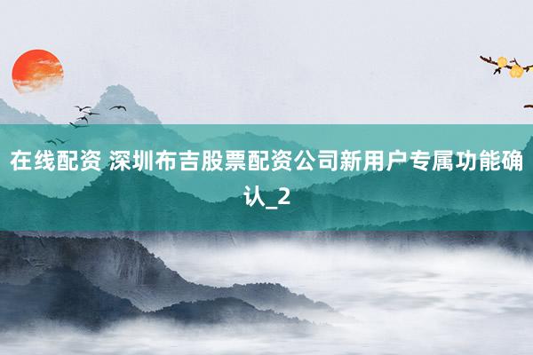 在线配资 深圳布吉股票配资公司新用户专属功能确认_2