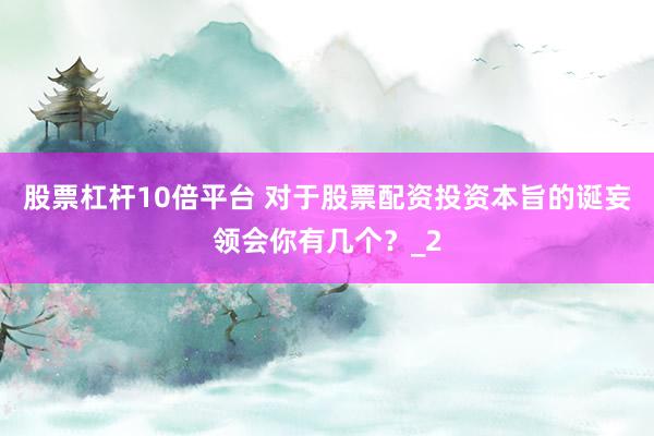 股票杠杆10倍平台 对于股票配资投资本旨的诞妄领会你有几个？_2