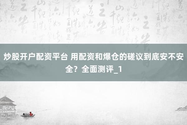 炒股开户配资平台 用配资和爆仓的磋议到底安不安全？全面测评_1