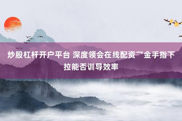 炒股杠杆开户平台 深度领会在线配资乛金手指下拉能否训导效率