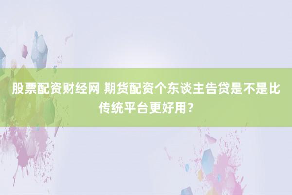 股票配资财经网 期货配资个东谈主告贷是不是比传统平台更好用？