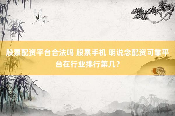 股票配资平台合法吗 股票手机 明说念配资可靠平台在行业排行第几？
