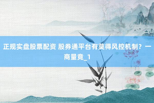 正规实盘股票配资 股券通平台有莫得风控机制？一商量竟_1
