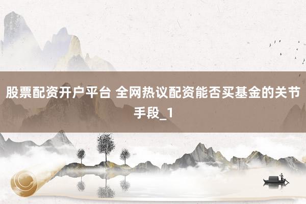 股票配资开户平台 全网热议配资能否买基金的关节手段_1