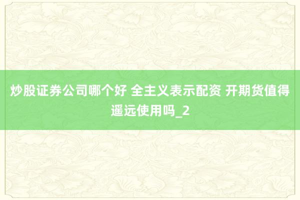 炒股证券公司哪个好 全主义表示配资 开期货值得遥远使用吗_2