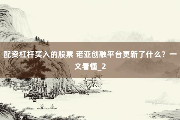 配资杠杆买入的股票 诺亚创融平台更新了什么？一文看懂_2