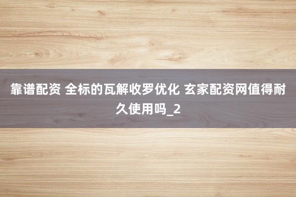 靠谱配资 全标的瓦解收罗优化 玄家配资网值得耐久使用吗_2