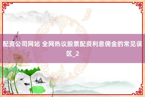 配资公司网站 全网热议股票配资利息佣金的常见误区_2