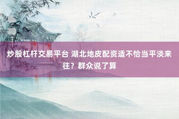 炒股杠杆交易平台 湖北地皮配资适不恰当平淡来往？群众说了算