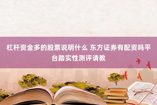 杠杆资金多的股票说明什么 东方证券有配资吗平台踏实性测评请教