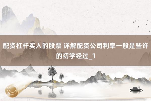 配资杠杆买入的股票 详解配资公司利率一般是些许的初学经过_1