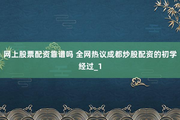网上股票配资靠谱吗 全网热议成都炒股配资的初学经过_1