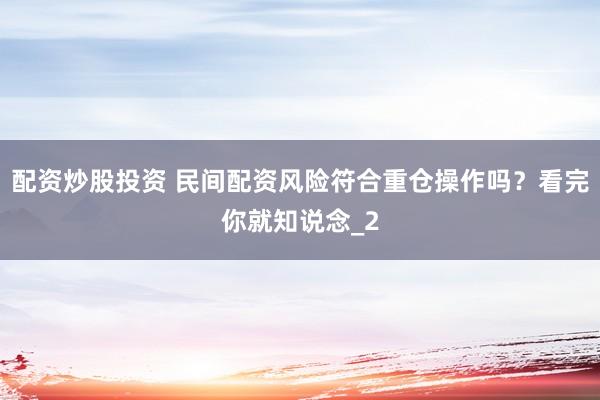 配资炒股投资 民间配资风险符合重仓操作吗？看完你就知说念_2
