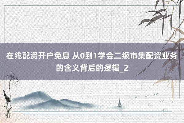 在线配资开户免息 从0到1学会二级市集配资业务的含义背后的逻辑_2