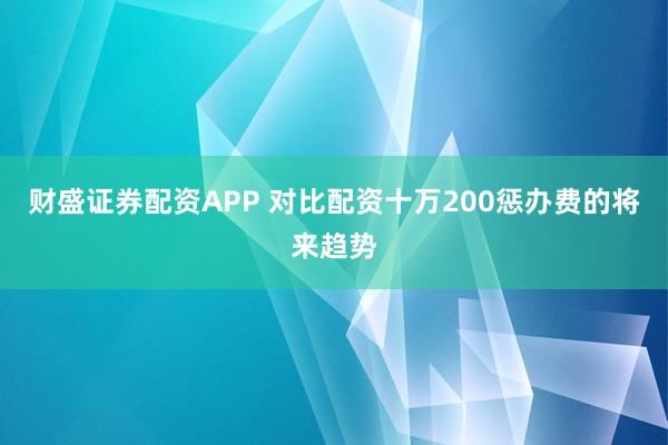 财盛证券配资APP 对比配资十万200惩办费的将来趋势