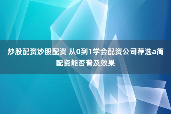 炒股配资炒股配资 从0到1学会配资公司荐选a简配资能否普及效果