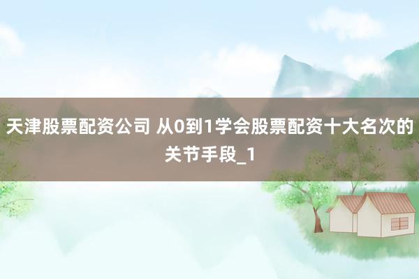 天津股票配资公司 从0到1学会股票配资十大名次的关节手段_1
