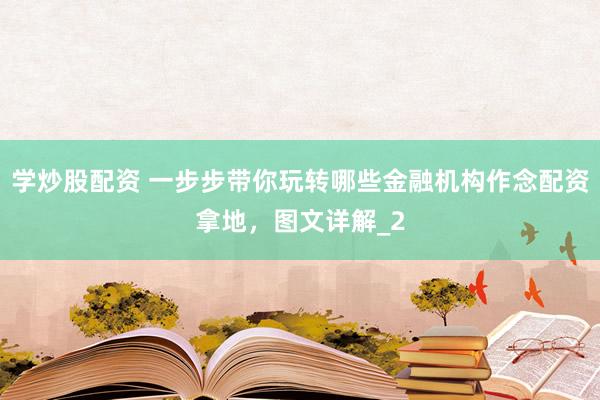 学炒股配资 一步步带你玩转哪些金融机构作念配资拿地，图文详解_2