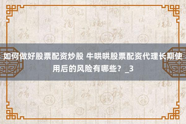 如何做好股票配资炒股 牛哄哄股票配资代理长期使用后的风险有哪些？_3
