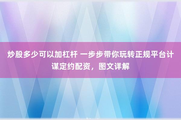 炒股多少可以加杠杆 一步步带你玩转正规平台计谋定约配资，图文详解