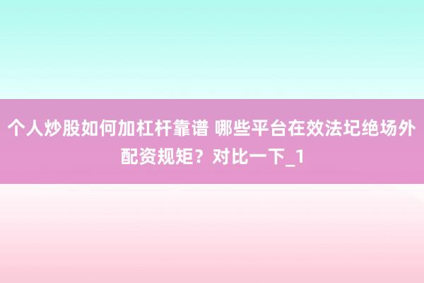 个人炒股如何加杠杆靠谱 哪些平台在效法圮绝场外配资规矩？对比一下_1