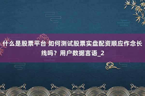 什么是股票平台 如何测试股票实盘配资顺应作念长线吗？用户数据言语_2