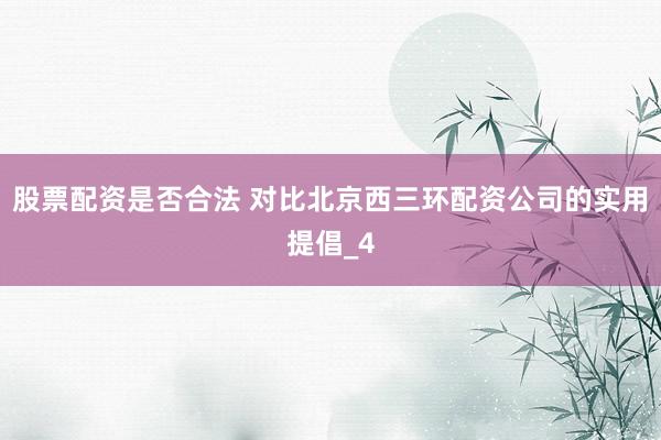 股票配资是否合法 对比北京西三环配资公司的实用提倡_4