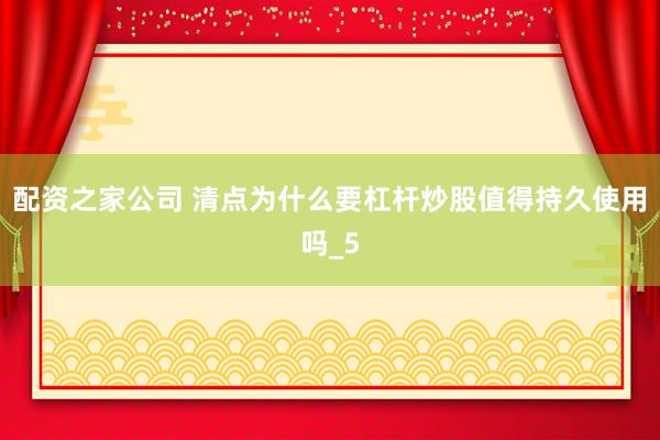 配资之家公司 清点为什么要杠杆炒股值得持久使用吗_5