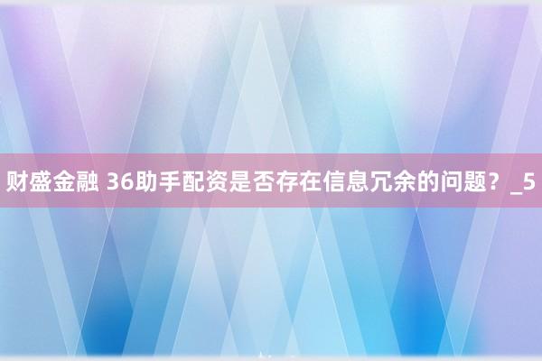 财盛金融 36助手配资是否存在信息冗余的问题？_5