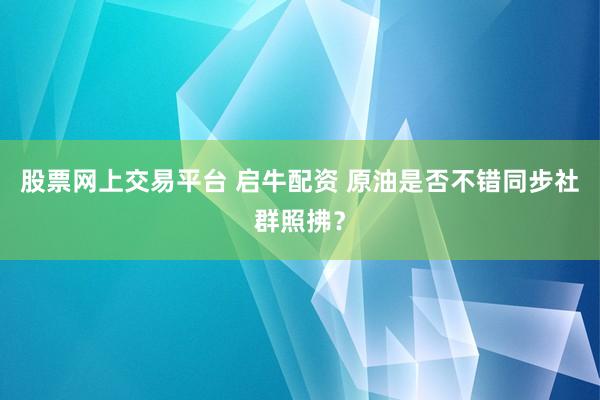 股票网上交易平台 启牛配资 原油是否不错同步社群照拂？