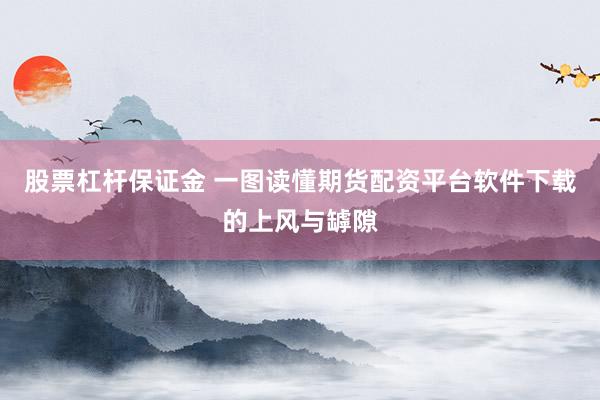股票杠杆保证金 一图读懂期货配资平台软件下载的上风与罅隙