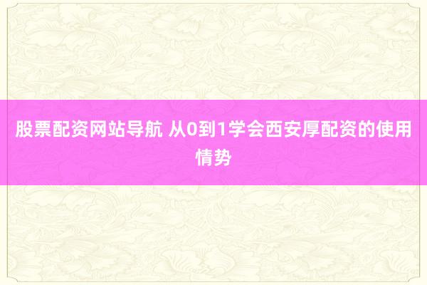 股票配资网站导航 从0到1学会西安厚配资的使用情势