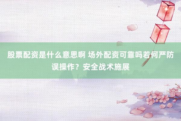 股票配资是什么意思啊 场外配资可靠吗若何严防误操作？安全战术施展