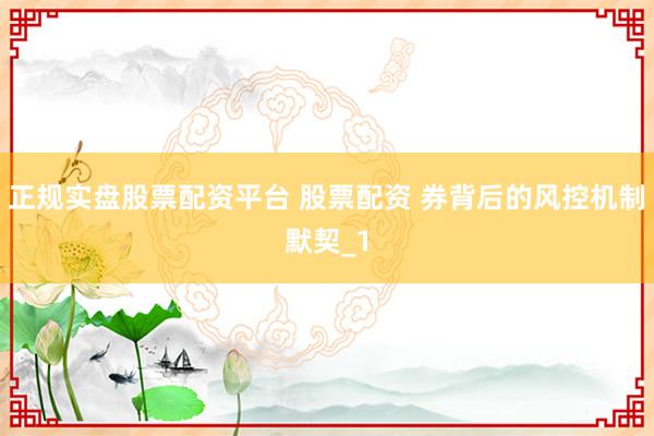 正规实盘股票配资平台 股票配资 券背后的风控机制默契_1