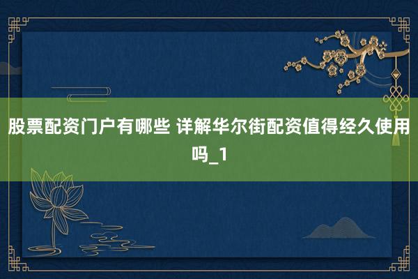 股票配资门户有哪些 详解华尔街配资值得经久使用吗_1