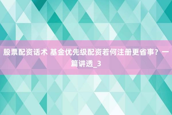股票配资话术 基金优先级配资若何注册更省事？一篇讲透_3