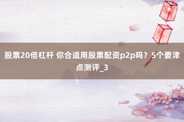 股票20倍杠杆 你合适用股票配资p2p吗？5个要津点测评_3