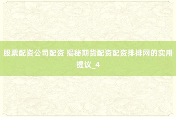 股票配资公司配资 揭秘期货配资配资排排网的实用提议_4