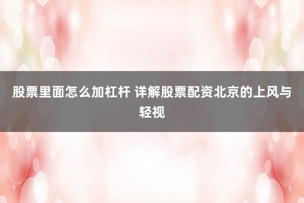 股票里面怎么加杠杆 详解股票配资北京的上风与轻视