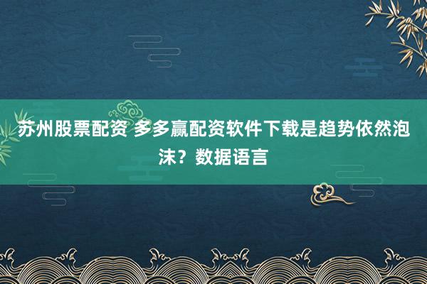 苏州股票配资 多多赢配资软件下载是趋势依然泡沫？数据语言